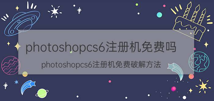 photoshopcs6注册机免费吗 photoshopcs6注册机免费破解方法